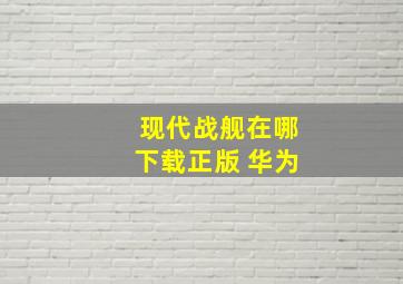 现代战舰在哪下载正版 华为